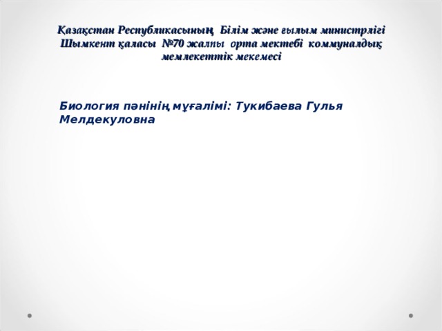 Қазақстан Республикасының Білім және ғылым министрлігі  Шымкент қаласы №70 жалпы орта мектебі коммуналдық мемлекеттік мекемесі   Биология пәнінің мұғалімі: Тукибаева Гулья Мелдекуловна