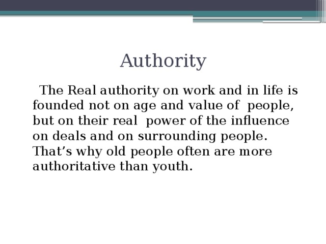 Authority  The Real authority on work and in life is founded not on age and value of people, but on their real power of the influence on deals and on surrounding people. That’s why old people often are more authoritative than youth.