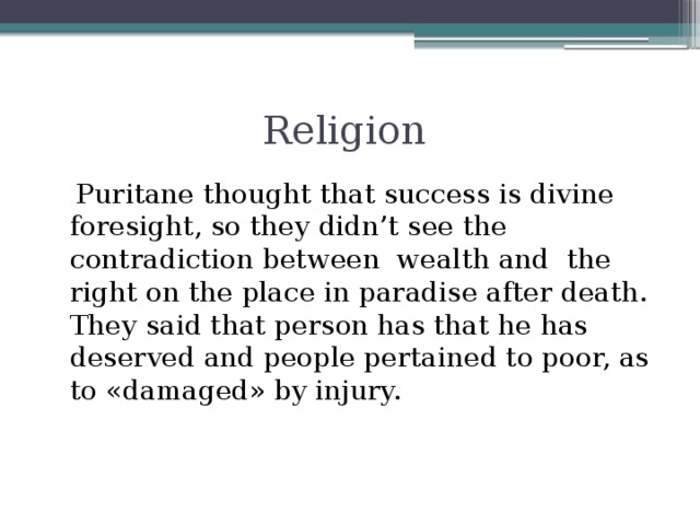 Religion  Puritane thought that success is divine foresight, so they didn’t see the contradiction between wealth and the right on the place in paradise after death. They said that person has that he has deserved and people pertained to poor, as to «damaged» by injury.