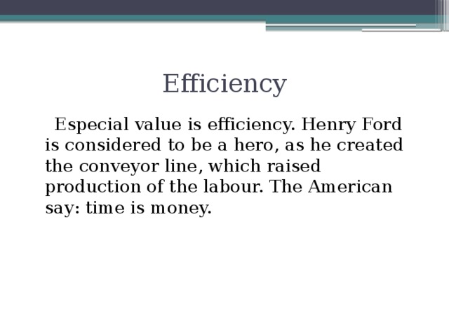 Efficiency  Especial value is efficiency. Henry Ford is considered to be a hero, as he created the conveyor line, which raised production of the labour. The American say: time is money.