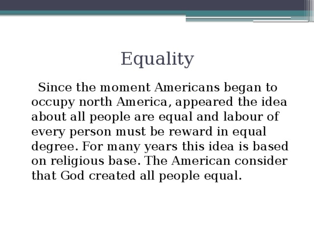 Equality  Since the moment Americans began to occupy north America, appeared the idea about all people are equal and labour of every person must be reward in equal degree. For many years this idea is based on religious base. The American consider that God created all people equal.