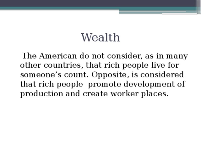 Wealth  The American do not consider, as in many other countries, that rich people live for someone’s count. Opposite, is considered that rich people promote development of production and create worker places.