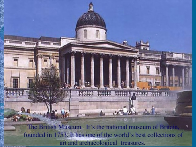 The British Museum. It’s the national museum of Britain, founded in 1753. It has one of the world’s best collections of art and archaeological treasures.