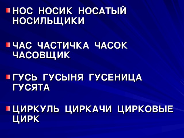 НОС НОСИК НОСАТЫЙ НОСИЛЬЩИКИ  ЧАС ЧАСТИЧКА ЧАСОК ЧАСОВЩИК   ГУСЬ ГУСЫНЯ ГУСЕНИЦА ГУСЯТА   ЦИРКУЛЬ ЦИРКАЧИ ЦИРКОВЫЕ ЦИРК