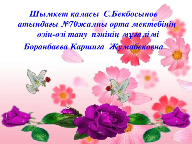 Шымкет қаласы С.Бекбосынов атындағы № 70 жалпы орта мектебінің өзін-өзі тану пәнінің мұғалімі Боранбаева Каршига Жумабековна