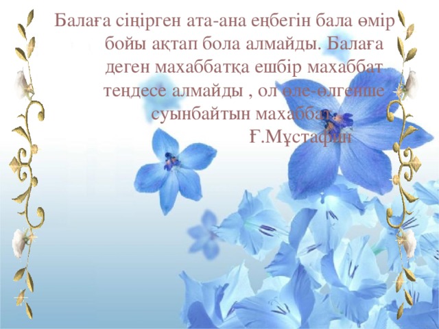 Балаға сіңірген ата-ана еңбегін бала өмір бойы ақтап бола алмайды. Балаға деген махаббатқа ешбір махаббат теңдесе алмайды , ол өле-өлгенше суынбайтын махаббат.  Ғ.Мұстафин