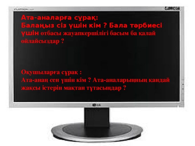 Ата-аналарға сұрақ: Балаңыз сіз үшін кім ? Бала тәрбиесі үшін отбасы жауапкершілігі басым ба қалай ойлайсыздар ?    Оқушыларға сұрақ : Ата-анаң сен үшін кім ? Ата-аналарыңның қандай жақсы істерін мақтан тұтасыңдар ?