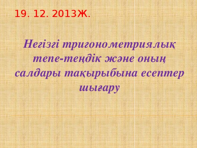 19. 12. 2013ж. Негізгі тригонометриялық тепе-теңдік және оның салдары тақырыбына есептер шығару