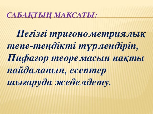 Сабақтың мақсаты:  Негізгі тригонометриялық тепе-теңдікті түрлендіріп, Пифагор теоремасын нақты пайдаланып, есептер шығаруда жеделдету.