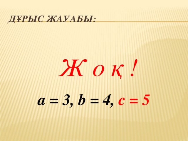 Дұрыс жауабы: Ж о қ ! a = 3, b = 4, c = 5