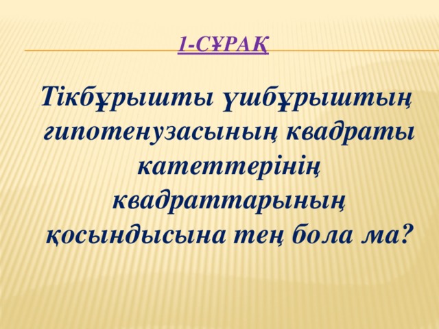 1-сұрақ  Тікбұрышты үшбұрыштың гипотенузасының квадраты катеттерінің квадраттарының қосындысына тең бола ма?