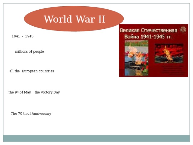 World War II 1941 - 1945  millions of people all the European countries the 9 th of May, the Victory Day The 70 th of Anniversary