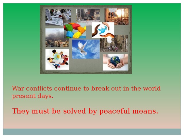 War conflicts continue to break out in the world present days. They must be solved by peaceful means.