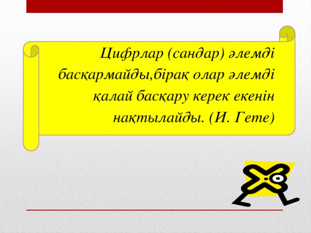 Цифрлар (сандар) әлемді басқармайды,бірақ олар әлемді қалай басқару керек екенін нақтылайды. (И. Гете)