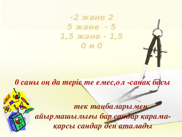 -2 және 2  5 және - 5  1,5 және - 1,5  0 и 0    0 саны оң да теріс те емес,ол -санақ басы  тек таңбаларымен айырмашылығы бар сандар қарама-қарсы сандар деп аталады