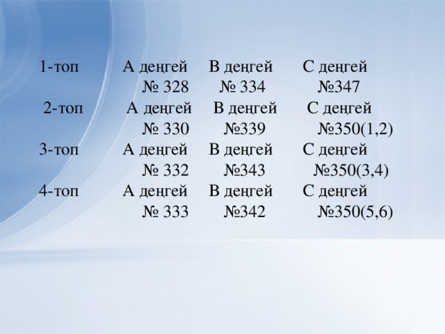   1-топ А деңгей В деңгей С деңгей № 328 № 334 №347  2-топ А деңгей В деңгей С деңгей № 330 №339 №350(1,2) 3-топ А деңгей В деңгей С деңгей № 332 №343 №350(3,4) 4-топ А деңгей В деңгей С деңгей № 333 №342 №350(5,6)