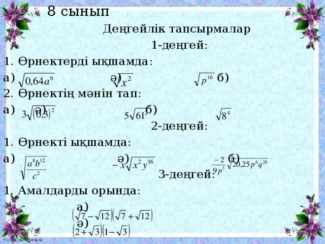 8 сынып   Деңгейлік тапсырмалар  1-деңгей: 1. Өрнектерді ықшамда: а) ә) б) 2. Өрнектің мәнін тап: а)    ә) б)  2-деңгей: 1. Өрнекті ықшамда: а) ә) б)  3-деңгей: 1. Амалдарды орында:  а)  ә)