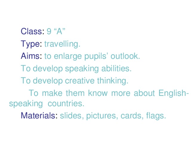 Class : 9 “A”  Type : travelling.  Aims : to enlarge pupils’ outlook.  To develop speaking abilities.  To develop creative thinking.  To make them know more about English-speaking countries.  Materials : slides, pictures, cards, flags.