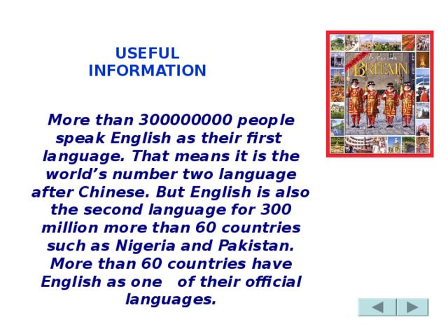 USEFUL INFORMATION More than 300000000 people speak English as their first  language. That means it is the world’s number two language after Chinese. But English is also the second language for 300 million more than 60 countries such as Nigeria and Pakistan. More than 60 countries have English as one of their official languages.                                         