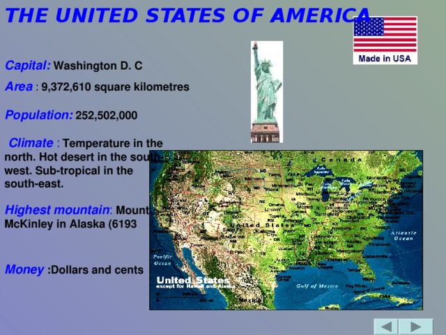 THE UNITED STATES OF AMERICA                Capital: Washington D. C Area : 9,372,610 square kilometres  Population:  252,502,000   Climate : Temperature in the north. Hot desert in the south-west. Sub-tropical in the south-east.  Highest mountain : Mount McKinley in Alaska (6193 Money  : Dollars and cents