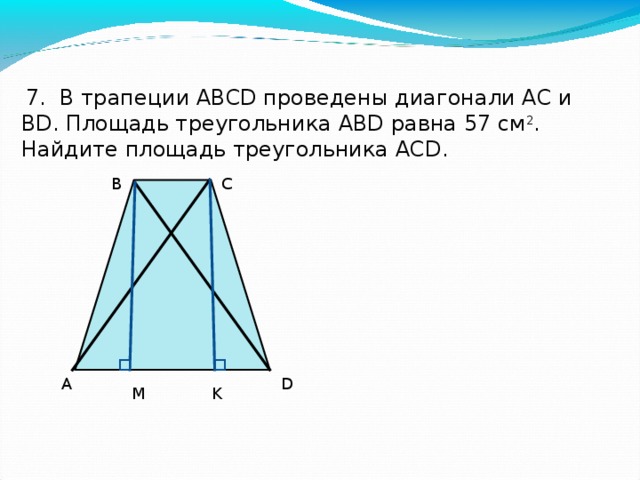   7. В трапеции АВСD проведены диагонали АС и ВD. Площадь треугольника АВD равна 57 см 2 . Найдите площадь треугольника АСD. B C A D M K