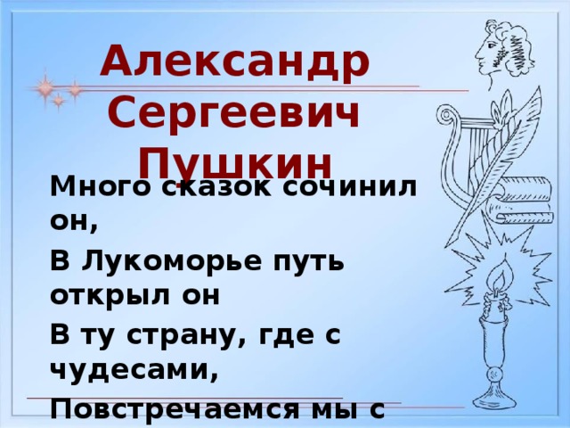 Александр Сергеевич Пушкин Много сказок сочинил он, В Лукоморье путь открыл он В ту страну, где с чудесами, Повстречаемся мы с вами.