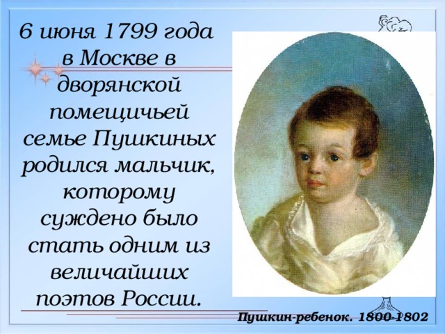 6 июня 1799 года в Москве в дворянской помещичьей семье Пушкиных родился мальчик, которому суждено было стать одним из величайших поэтов России.  Пушкин-ребенок. 1800-1802