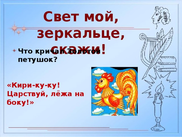 Свет мой, зеркальце, скажи! Что кричал Золотой петушок? «Кири-ку-ку! Царствуй, лёжа на боку!»