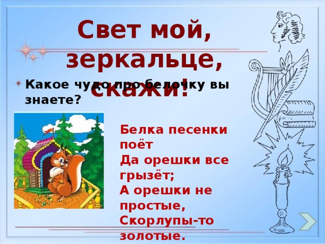 Свет мой, зеркальце, скажи! Какое чудо про белочку вы знаете? Белка песенки поёт Да орешки все грызёт; А орешки не простые, Скорлупы-то золотые. Ядра - чистый изумруд; Белку холят, берегут.