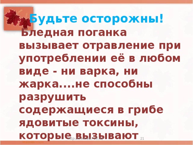 Будьте осторожны!  Бледная поганка вызывает отравление при употреблении её в любом виде - ни варка, ни жарка....не способны разрушить содержащиеся в грибе ядовитые токсины,  которые вызывают смерть незадачливого грибника.   http://www.deti-66.ru/