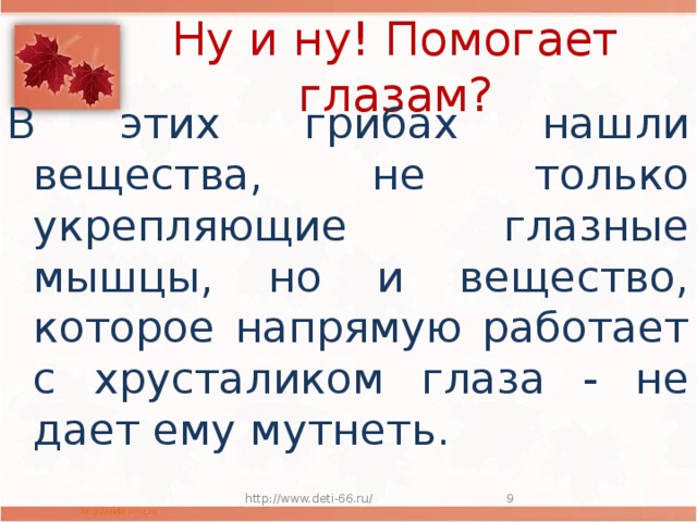 Ну и ну! Помогает глазам? В этих грибах нашли вещества, не только укрепляющие глазные мышцы, но и вещество, которое напрямую работает с хрусталиком глаза - не дает ему мутнеть. http://www.deti-66.ru/