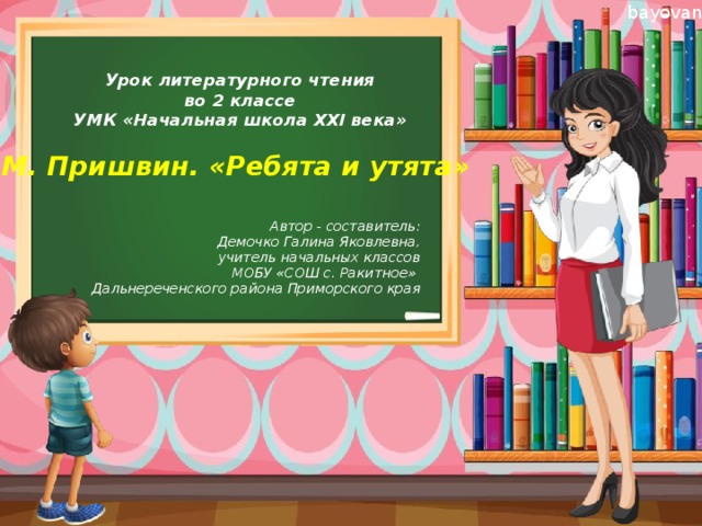 Урок литературного чтения  во 2 классе  УМК «Начальная школа XXI века»   М. Пришвин. «Ребята и утята» Автор - составитель:  Демочко Галина Яковлевна, учитель начальных классов МОБУ «СОШ с. Ракитное» Дальнереченского района Приморского края