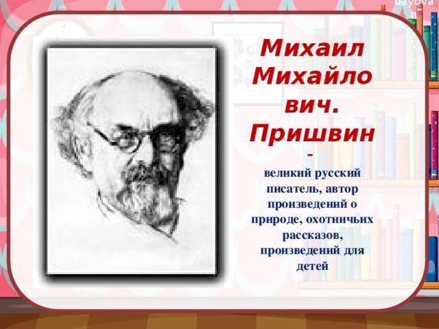 Михаил Михайлович. Пришвин – великий русский писатель, автор произведений о природе, охотничьих рассказов, произведений для детей