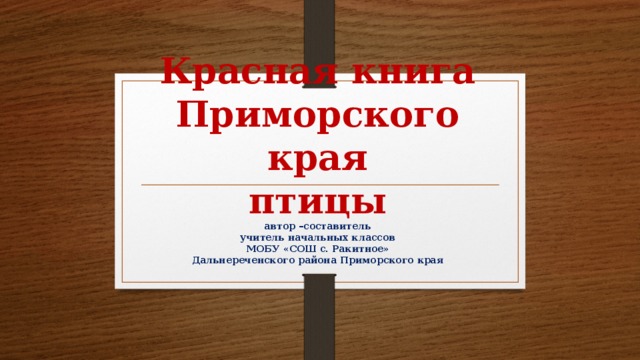 Красная книга  Приморского края  птицы  автор –составитель  учитель начальных классов  МОБУ «СОШ с. Ракитное»  Дальнереченского района Приморского края