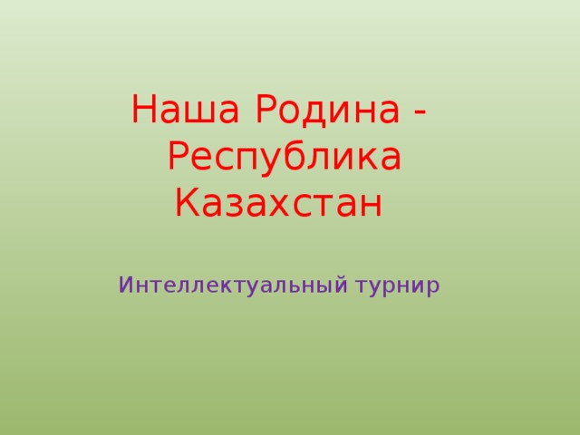 Наша Родина -  Республика Казахстан   Интеллектуальный турнир