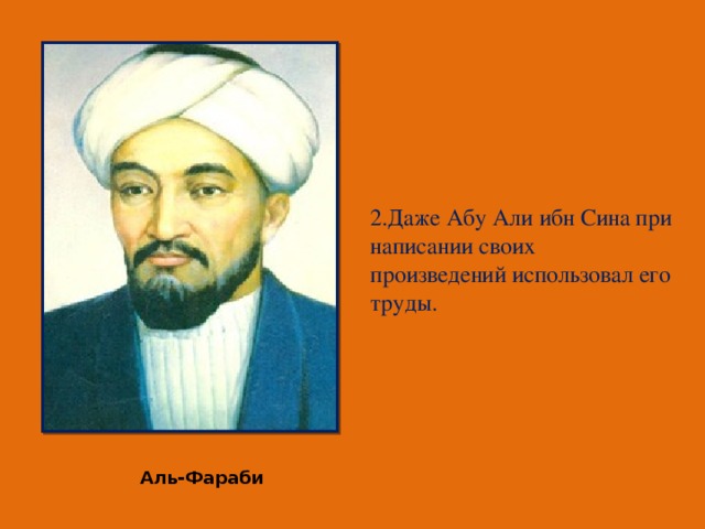 2.Даже Абу Али ибн Сина при написании своих произведений использовал его труды. Аль-Фараби
