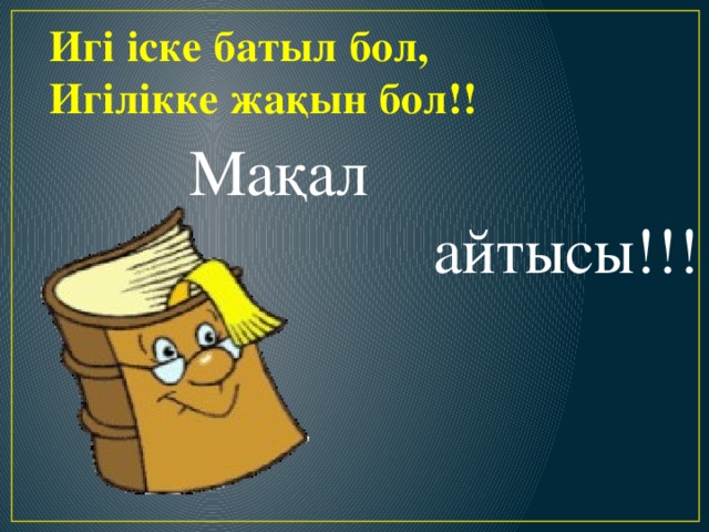 Игі іске батыл бол,  Игілікке жақын бол!! Мақал  айтысы!!!