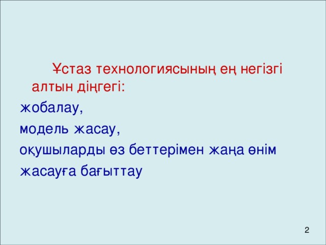 Ұстаз технологиясының ең негізгі алтын діңгегі:  жобалау, модель жасау, оқушыларды өз беттерімен жаңа өнім жасауға бағыттау  2