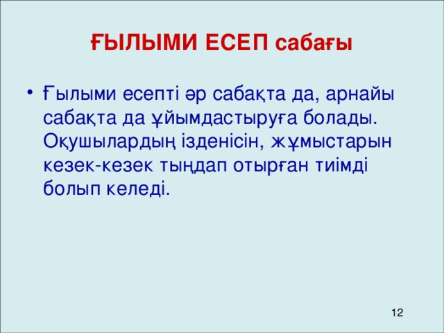 ҒЫЛЫМИ ЕСЕП сабағы Ғылыми есепті әр сабақта да, арнайы сабақта да ұйымдастыруға болады. Оқушылардың ізденісін, жұмыстарын кезек-кезек тыңдап отырған тиімді болып келеді.  12