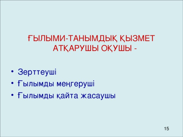 ҒЫЛЫМИ-ТАНЫМДЫҚ ҚЫЗМЕТ АТҚАРУШЫ ОҚУШЫ - Зерттеуші Ғылымды меңгеруші Ғылымды қайта жасаушы 15