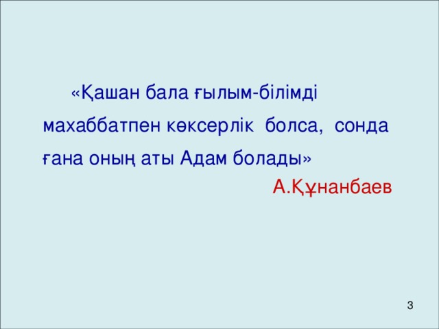 «Қашан бала ғылым-білімді махаббатпен көксерлік болса, сонда ғана оның аты Адам болады»         А.Құнанбаев 3