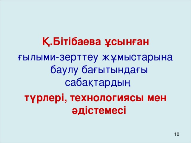 Қ.Бітібаева ұсынған ғылыми-зерттеу жұмыстарына баулу бағытындағы сабақтардың түрлері, технологиясы мен әдістемесі 10