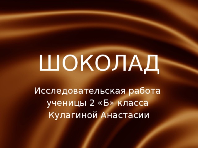 ШОКОЛАД Исследовательская работа ученицы 2 «Б» класса Кулагиной Анастасии