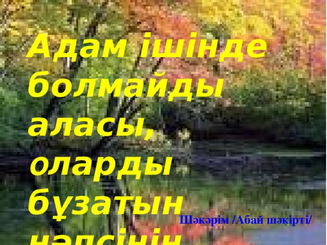 Адам ішінде болмайды аласы,  о ларды бұзатын нәпсінің та л асы   Шәкәрім /Абай шәкірті/