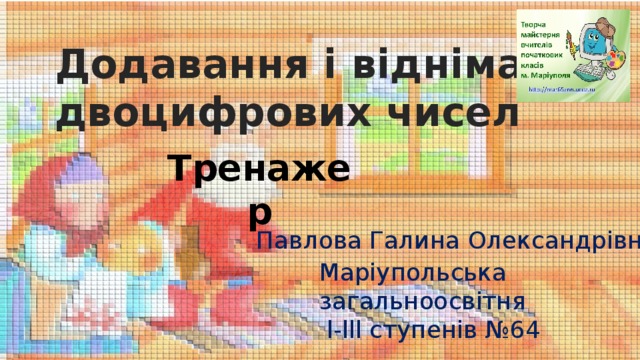 Додавання і віднімання двоцифрових чисел Тренажер Павлова Галина Олександрівна Маріупольська загальноосвітня  l-lll cтупенів №64