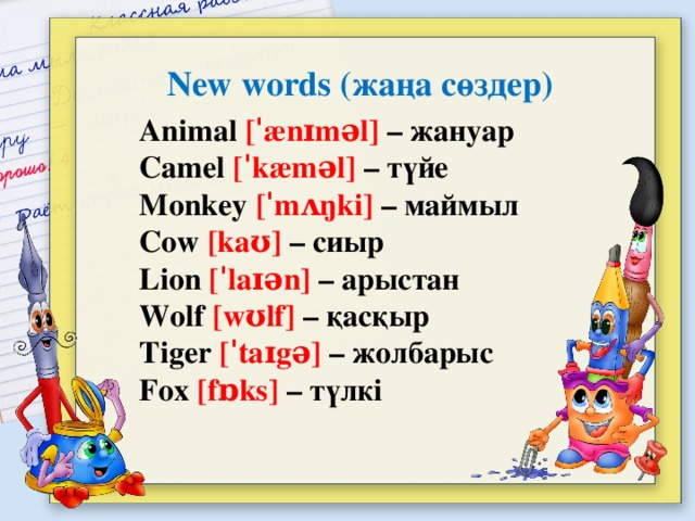 New words (жаңа сөздер) Animal [ˈænɪməl] – жануар Camel [ˈkæməl] – түйе Monkey [ˈmʌŋki] – маймыл Cow [kaʊ] – сиыр Lion [ˈlaɪən] – арыстан Wolf [wʊlf] – қасқыр Tiger [ˈtaɪgə] – жолбарыс Fox [fɒks] – түлкі
