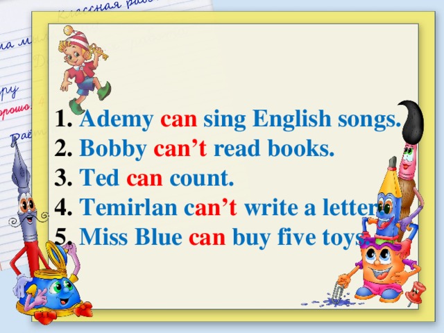 1. Ademy can sing English songs. 2. Bobby can’t read books. 3. Ted can count. 4. Temirlan c an’t write a letter. 5. Miss Blue can buy five toys.