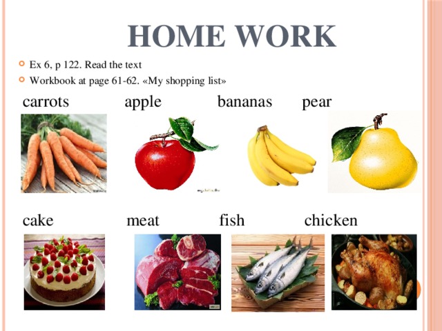 Home work Ex 6, p 122. Read the text Workbook at page 61-62. «My shopping list»  carrots apple bananas pear  сake meat fish chicken