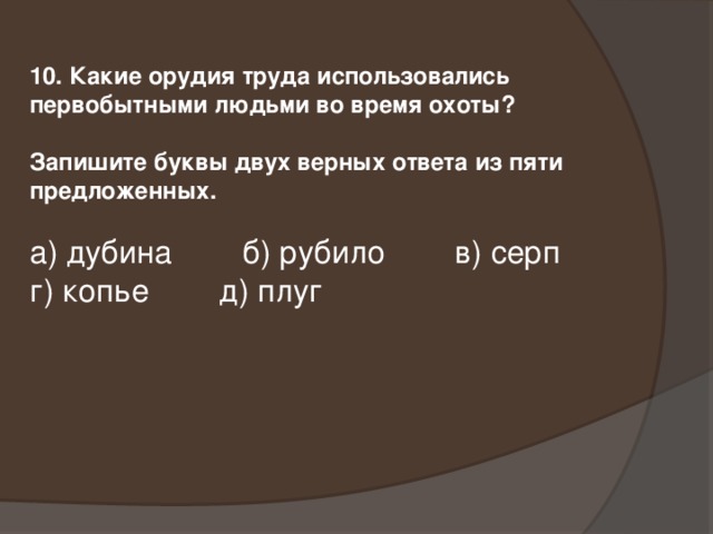 10. Какие орудия труда использовались первобытными людьми во время охоты?  Запишите буквы двух верных ответа из пяти предложенных. а) дубина б) рубило в) серп г) копье д) плуг