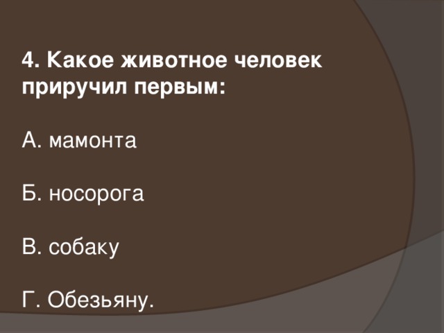 4. Какое животное человек приручил первым: А. мамонта Б. носорога В. собаку Г. Обезьяну.